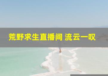 荒野求生直播间 流云一叹